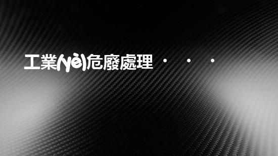 工業(yè)危廢處理，綠色守護(hù)者，護(hù)航美麗家園